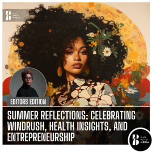 Summer Reflections: Celebrating Windrush, Health Insights, and Entrepreneurship